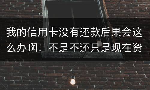我的信用卡没有还款后果会这么办啊！不是不还只是现在资金紧张还不了