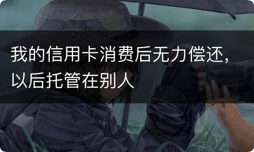 我的信用卡消费后无力偿还，以后托管在别人