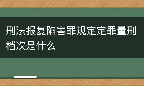 刑法报复陷害罪规定定罪量刑档次是什么