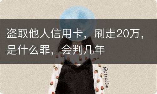 盗取他人信用卡，刷走20万，是什么罪，会判几年