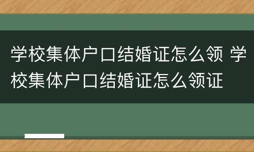 学校集体户口结婚证怎么领 学校集体户口结婚证怎么领证