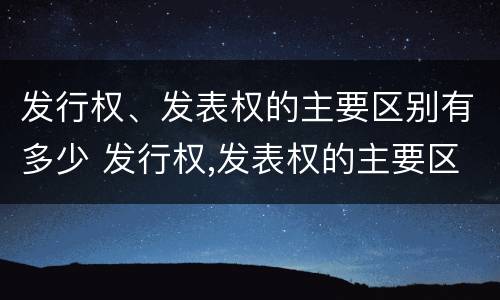 发行权、发表权的主要区别有多少 发行权,发表权的主要区别有多少个