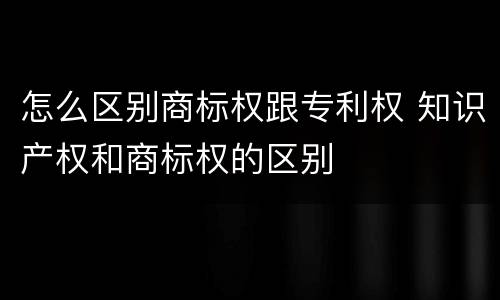 怎么区别商标权跟专利权 知识产权和商标权的区别