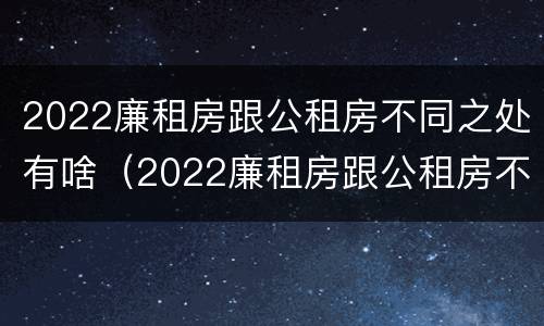 2022廉租房跟公租房不同之处有啥（2022廉租房跟公租房不同之处有啥区别）