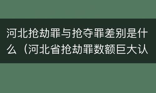 河北抢劫罪与抢夺罪差别是什么（河北省抢劫罪数额巨大认定标准）