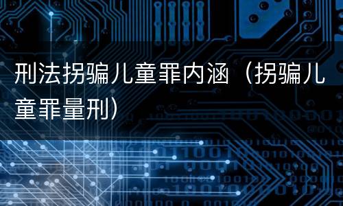 刑法拐骗儿童罪内涵（拐骗儿童罪量刑）