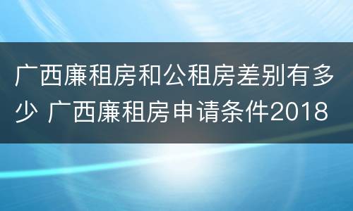 广西廉租房和公租房差别有多少 广西廉租房申请条件2018