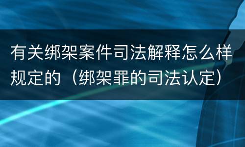 有关绑架案件司法解释怎么样规定的（绑架罪的司法认定）