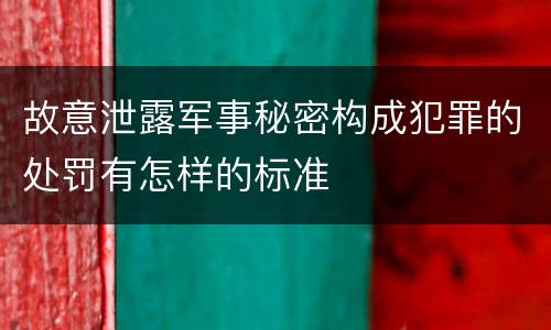 故意泄露军事秘密构成犯罪的处罚有怎样的标准