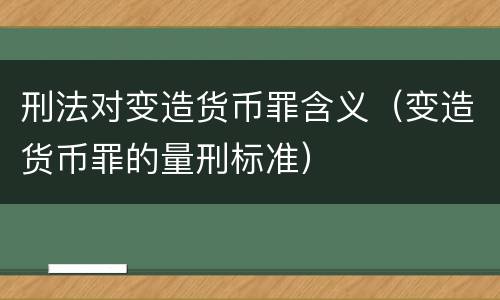 刑法对变造货币罪含义（变造货币罪的量刑标准）