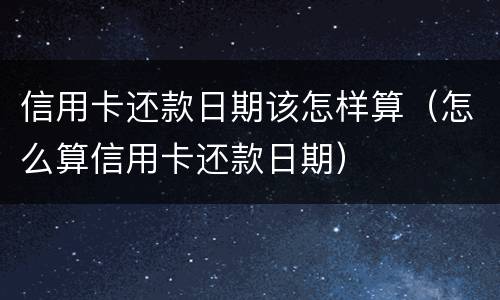 信用卡还款日期该怎样算（怎么算信用卡还款日期）