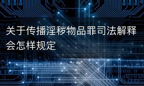 关于传播淫秽物品罪司法解释会怎样规定
