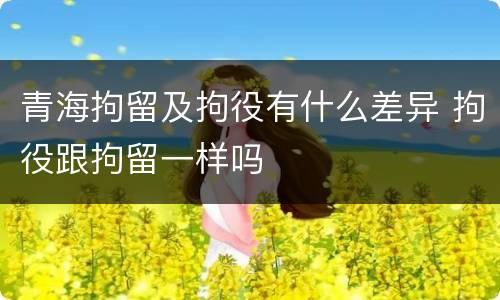 青海拘留及拘役有什么差异 拘役跟拘留一样吗