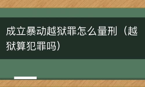 成立暴动越狱罪怎么量刑（越狱算犯罪吗）