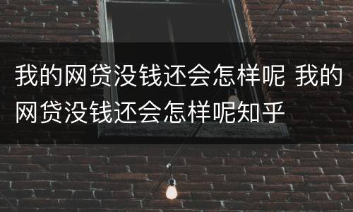 我的网贷没钱还会怎样呢 我的网贷没钱还会怎样呢知乎
