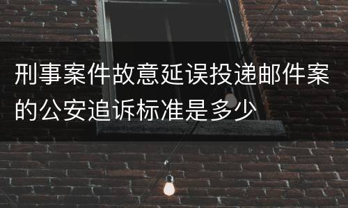刑事案件故意延误投递邮件案的公安追诉标准是多少