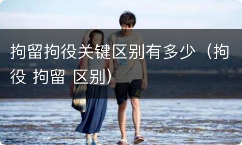 拘留拘役关键区别有多少（拘役 拘留 区别）