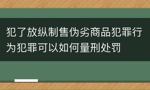 犯了放纵制售伪劣商品犯罪行为犯罪可以如何量刑处罚