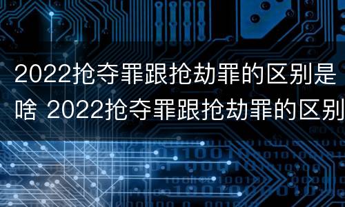 2022抢夺罪跟抢劫罪的区别是啥 2022抢夺罪跟抢劫罪的区别是啥呀