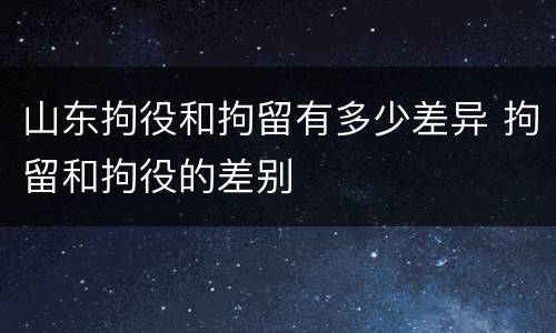 山东拘役和拘留有多少差异 拘留和拘役的差别