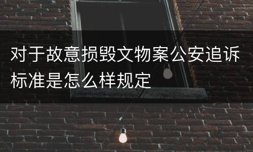 对于故意损毁文物案公安追诉标准是怎么样规定