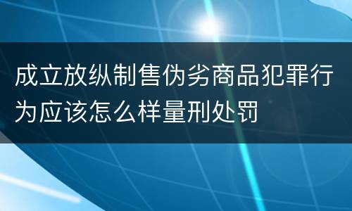 成立放纵制售伪劣商品犯罪行为应该怎么样量刑处罚