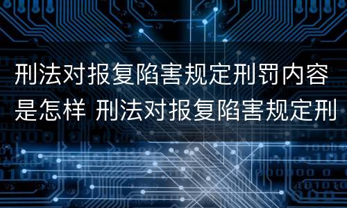 刑法对报复陷害规定刑罚内容是怎样 刑法对报复陷害规定刑罚内容是怎样的