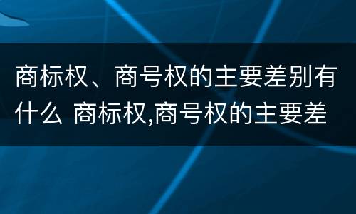 商标权、商号权的主要差别有什么 商标权,商号权的主要差别有什么不同