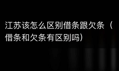 江苏该怎么区别借条跟欠条（借条和欠条有区别吗）
