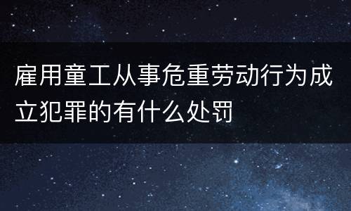 雇用童工从事危重劳动行为成立犯罪的有什么处罚