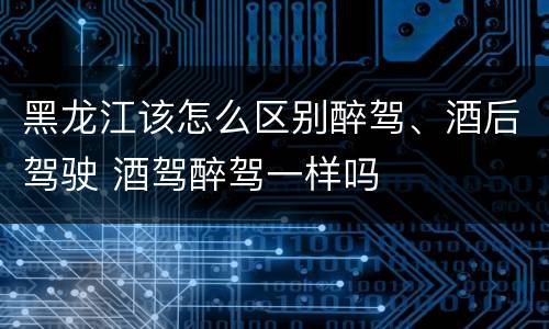 黑龙江该怎么区别醉驾、酒后驾驶 酒驾醉驾一样吗