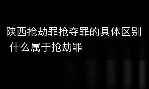陕西抢劫罪抢夺罪的具体区别 什么属于抢劫罪