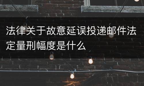 法律关于故意延误投递邮件法定量刑幅度是什么