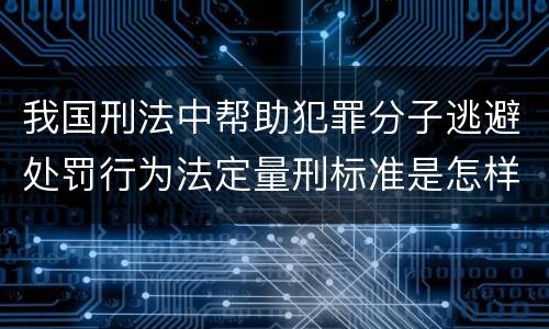 我国刑法中帮助犯罪分子逃避处罚行为法定量刑标准是怎样