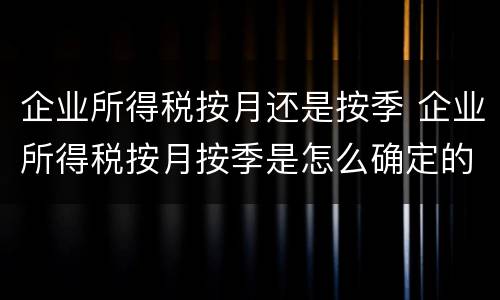 企业所得税按月还是按季 企业所得税按月按季是怎么确定的