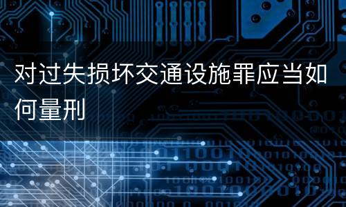 对过失损坏交通设施罪应当如何量刑