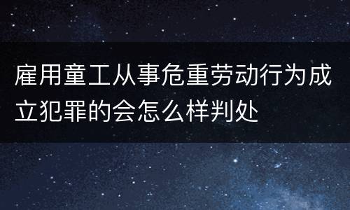 雇用童工从事危重劳动行为成立犯罪的会怎么样判处