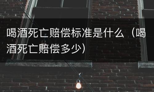 喝酒死亡赔偿标准是什么（喝酒死亡赔偿多少）