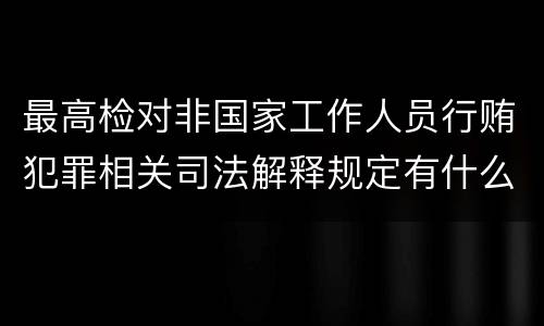 最高检对非国家工作人员行贿犯罪相关司法解释规定有什么重要内容