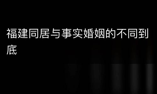 福建同居与事实婚姻的不同到底
