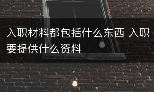 入职材料都包括什么东西 入职要提供什么资料