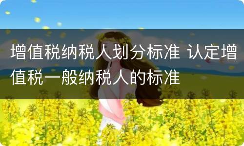 增值税纳税人划分标准 认定增值税一般纳税人的标准