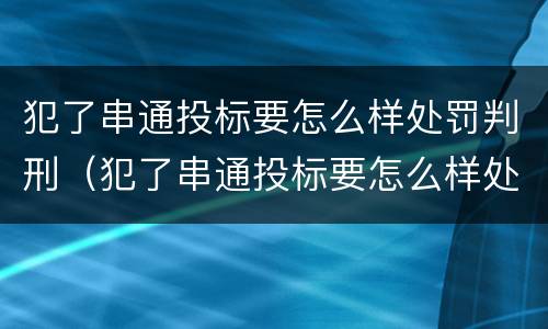 犯了串通投标要怎么样处罚判刑（犯了串通投标要怎么样处罚判刑多久）