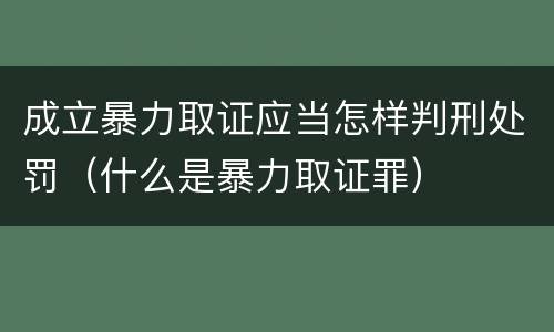 成立暴力取证应当怎样判刑处罚（什么是暴力取证罪）