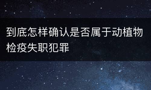 到底怎样确认是否属于动植物检疫失职犯罪