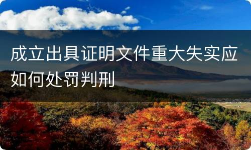 成立出具证明文件重大失实应如何处罚判刑