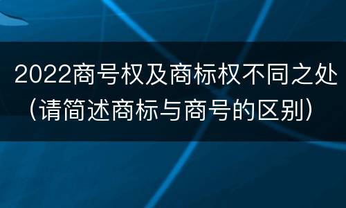 2022商号权及商标权不同之处（请简述商标与商号的区别）