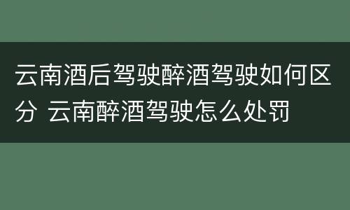 云南酒后驾驶醉酒驾驶如何区分 云南醉酒驾驶怎么处罚