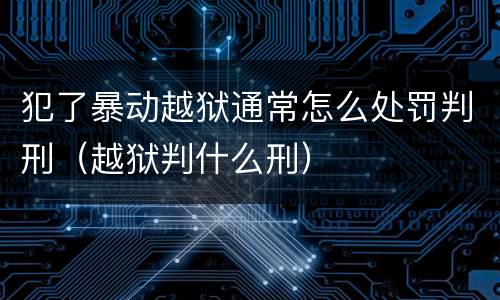 犯了暴动越狱通常怎么处罚判刑（越狱判什么刑）