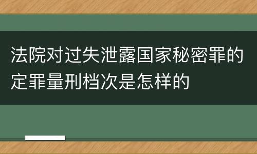 法院对过失泄露国家秘密罪的定罪量刑档次是怎样的